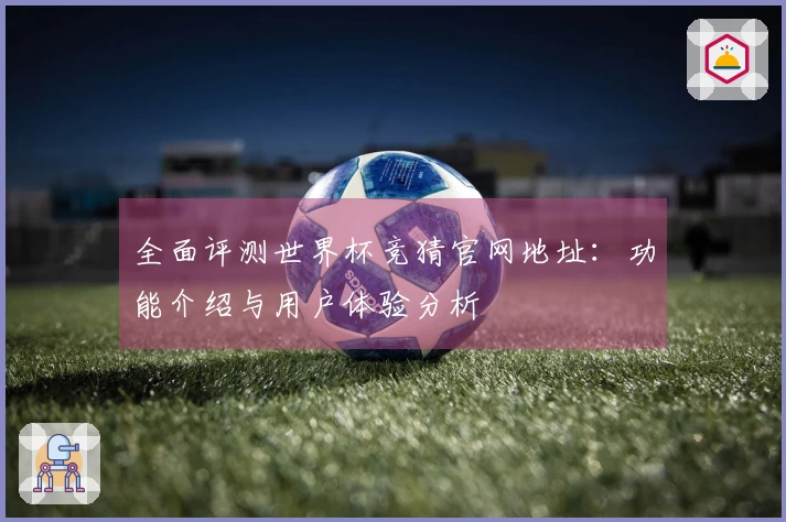 全面评测世界杯竞猜官网地址：功能介绍与用户体验分析