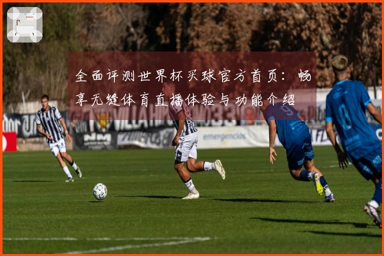 全面评测世界杯买球官方首页：畅享无缝体育直播体验与功能介绍