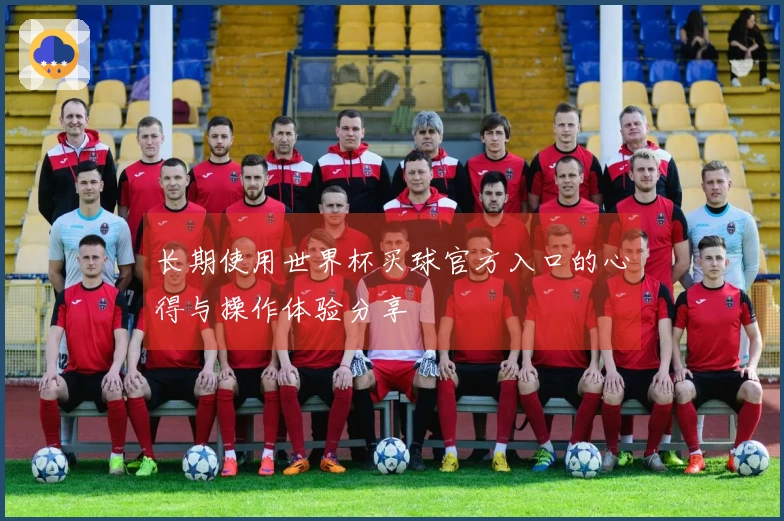 长期使用世界杯买球官方入口的心得与操作体验分享