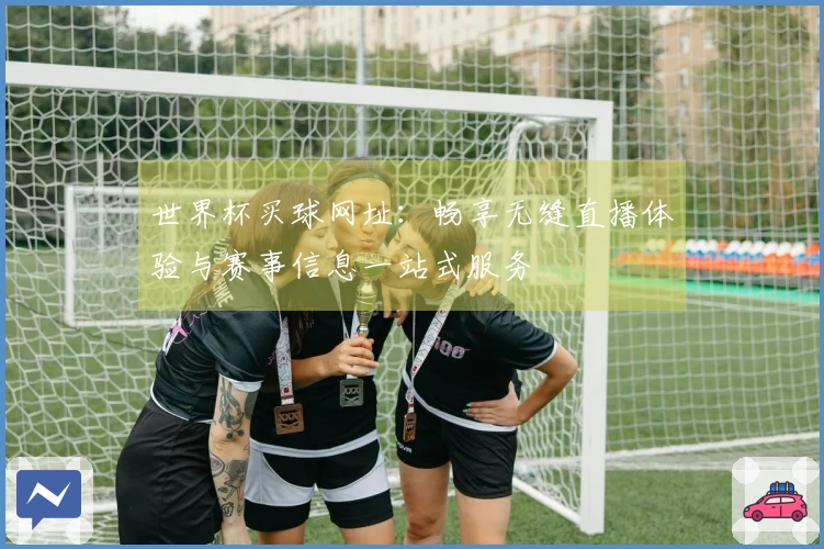 世界杯买球网址：畅享无缝直播体验与赛事信息一站式服务